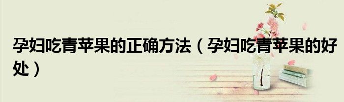孕婦吃青蘋果的正確方法(孕婦吃青蘋果的好處)