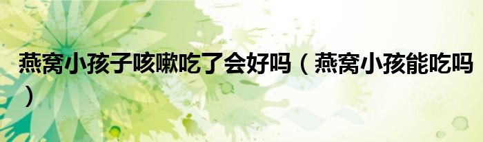 燕窩小孩子咳嗽吃了會好嗎（燕窩小孩能吃嗎）