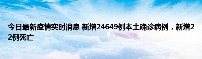 今日最新疫情實時消息 新增24649例本土確診病例，新增22例死亡