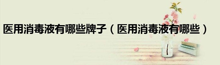 醫(yī)用消毒液有哪些牌子（醫(yī)用消毒液有哪些）