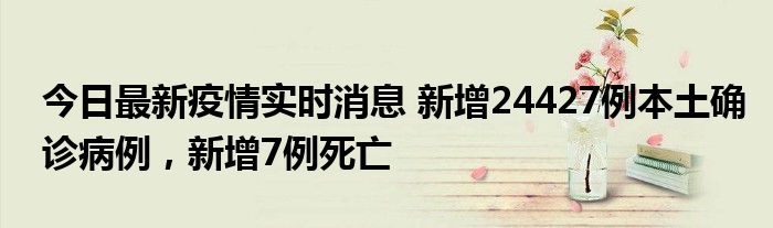 今日最新疫情實(shí)時(shí)消息 新增24427例本土確診病例，新增7例死亡