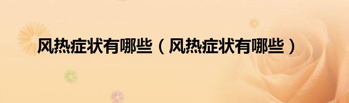 風熱癥狀有哪些（風熱癥狀有哪些）