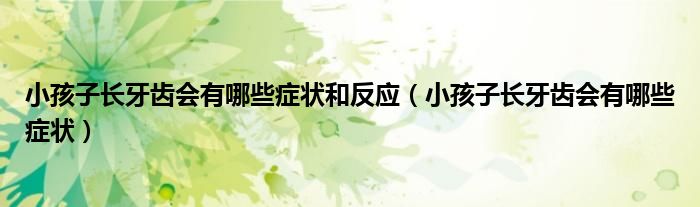 小孩子長牙齒會(huì)有哪些癥狀和反應(yīng)（小孩子長牙齒會(huì)有哪些癥狀）