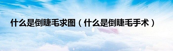 什么是倒睫毛求圖（什么是倒睫毛手術）