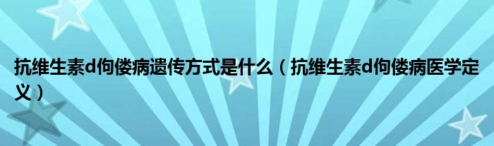 抗維生素d佝僂病遺傳方式是什么（抗維生素d佝僂病醫(yī)學(xué)定義）
