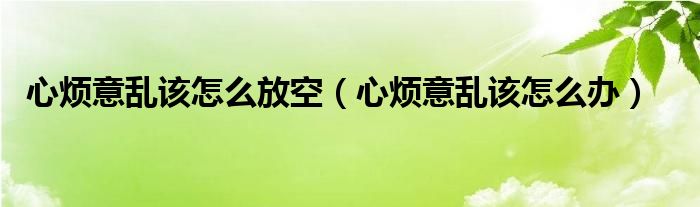 心煩意亂該怎么放空（心煩意亂該怎么辦）