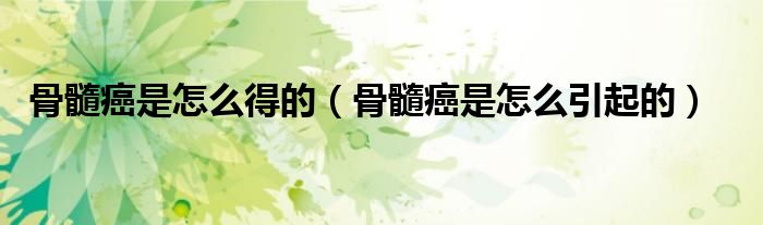 骨髓癌是怎么得的（骨髓癌是怎么引起的）
