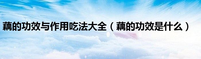 藕的功效與作用吃法大全（藕的功效是什么）