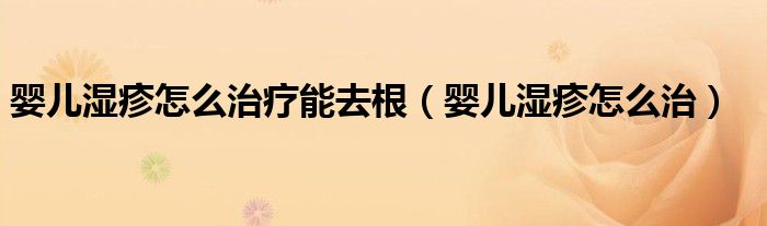 嬰兒濕疹怎么治療能去根（嬰兒濕疹怎么治）