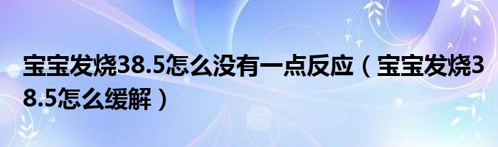 寶寶發(fā)燒38.5怎么沒有一點反應(yīng)(寶寶發(fā)燒38.5怎么緩解)
