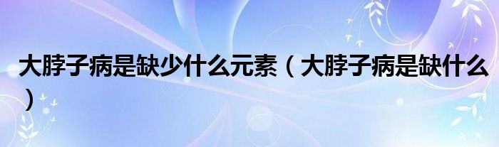 大脖子病是缺少什么元素（大脖子病是缺什么）