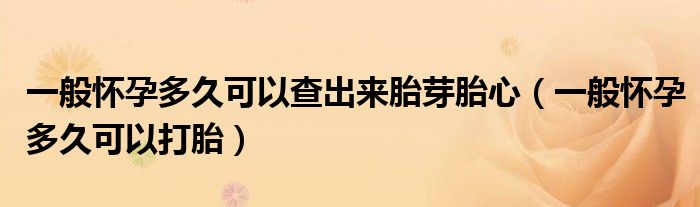 一般懷孕多久可以查出來胎芽胎心（一般懷孕多久可以打胎）
