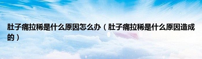 肚子痛拉稀是什么原因怎么辦（肚子痛拉稀是什么原因造成的）