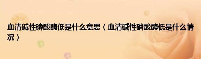 血清堿性磷酸酶低是什么意思（血清堿性磷酸酶低是什么情況）