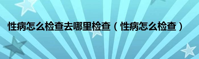性病怎么檢查去哪里檢查（性病怎么檢查）