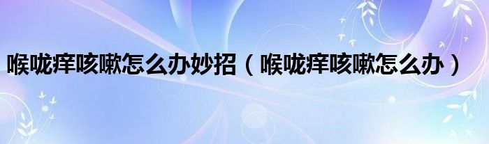 喉嚨癢咳嗽怎么辦妙招（喉嚨癢咳嗽怎么辦）
