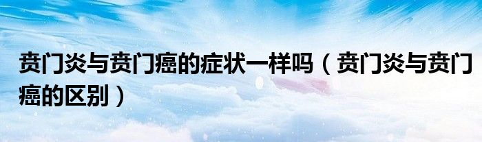 賁門(mén)炎與賁門(mén)癌的癥狀一樣嗎（賁門(mén)炎與賁門(mén)癌的區(qū)別）