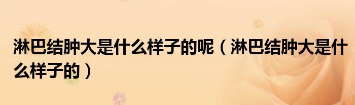 淋巴結(jié)腫大是什么樣子的呢（淋巴結(jié)腫大是什么樣子的）