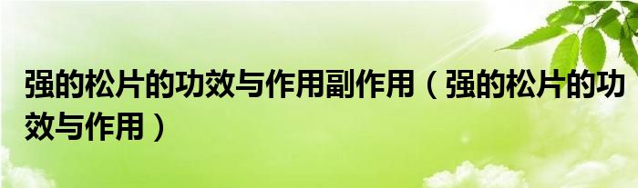 強(qiáng)的松片的功效與作用副作用（強(qiáng)的松片的功效與作用）