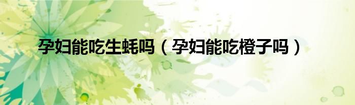 孕婦能吃生蠔嗎（孕婦能吃橙子嗎）