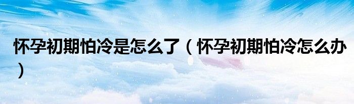 懷孕初期怕冷是怎么了（懷孕初期怕冷怎么辦）