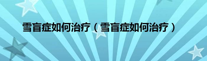 雪盲癥如何治療（雪盲癥如何治療）