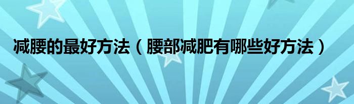 減腰的最好方法（腰部減肥有哪些好方法）