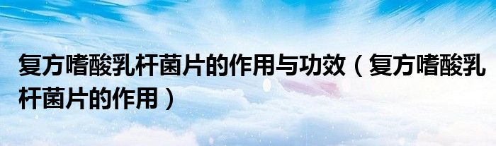 復(fù)方嗜酸乳桿菌片的作用與功效（復(fù)方嗜酸乳桿菌片的作用）