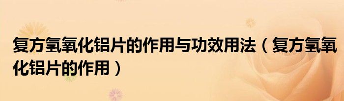 復(fù)方氫氧化鋁片的作用與功效用法（復(fù)方氫氧化鋁片的作用）