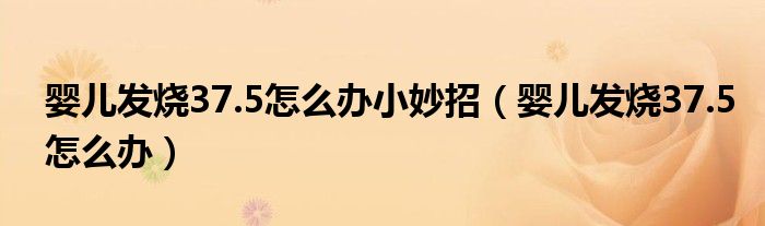 嬰兒發(fā)燒37.5怎么辦小妙招（嬰兒發(fā)燒37.5怎么辦）