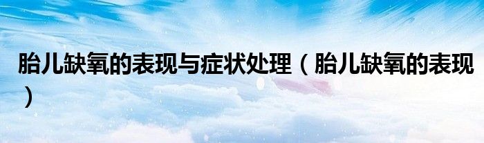 胎兒缺氧的表現(xiàn)與癥狀處理（胎兒缺氧的表現(xiàn)）