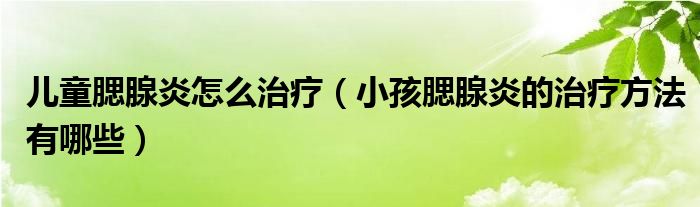 兒童腮腺炎怎么治療（小孩腮腺炎的治療方法有哪些）