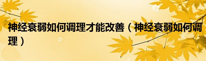 神經(jīng)衰弱如何調(diào)理才能改善（神經(jīng)衰弱如何調(diào)理）