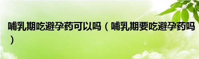 哺乳期吃避孕藥可以嗎（哺乳期要吃避孕藥嗎）