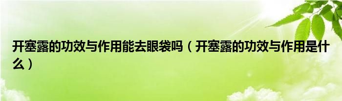 開(kāi)塞露的功效與作用能去眼袋嗎（開(kāi)塞露的功效與作用是什么）