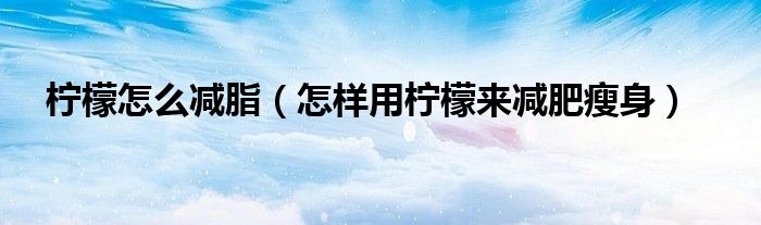 檸檬怎么減脂（怎樣用檸檬來減肥瘦身）