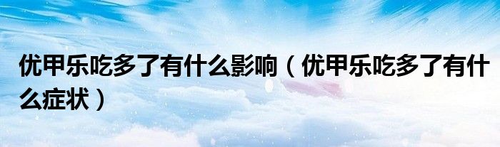 優(yōu)甲樂吃多了有什么影響（優(yōu)甲樂吃多了有什么癥狀）