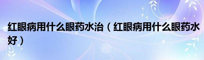紅眼病用什么眼藥水治（紅眼病用什么眼藥水好）