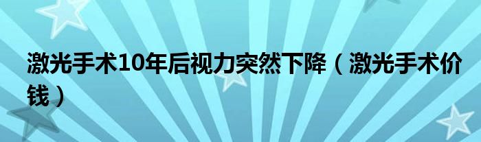 激光手術(shù)10年后視力突然下降（激光手術(shù)價(jià)錢）