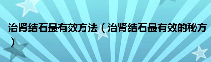 治腎結(jié)石最有效方法（治腎結(jié)石最有效的秘方）