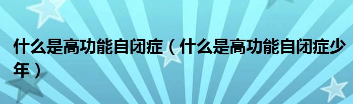 什么是高功能自閉癥（什么是高功能自閉癥少年）
