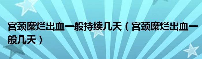 宮頸糜爛出血一般持續(xù)幾天（宮頸糜爛出血一般幾天）