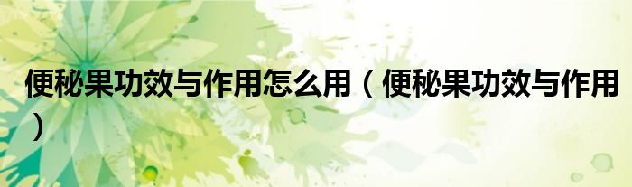 便秘果功效與作用怎么用（便秘果功效與作用）