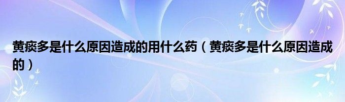 黃痰多是什么原因造成的用什么藥（黃痰多是什么原因造成的）