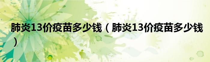 肺炎13價(jià)疫苗多少錢（肺炎13價(jià)疫苗多少錢）