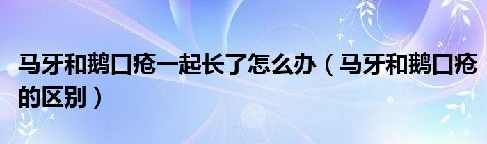 馬牙和鵝口瘡一起長了怎么辦（馬牙和鵝口瘡的區(qū)別）