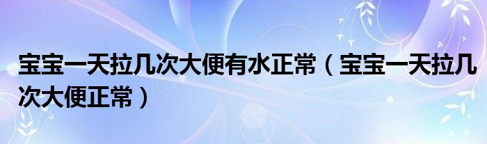 寶寶一天拉幾次大便有水正常（寶寶一天拉幾次大便正常）