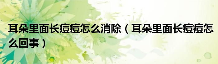 耳朵里面長(zhǎng)痘痘怎么消除（耳朵里面長(zhǎng)痘痘怎么回事）