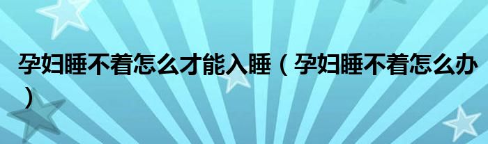 孕婦睡不著怎么才能入睡（孕婦睡不著怎么辦）