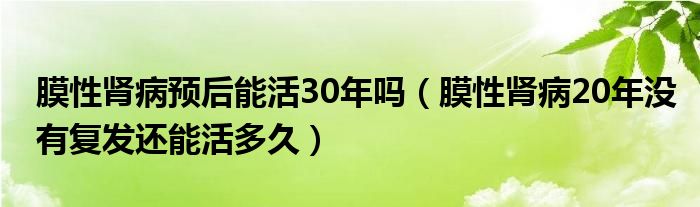 膜性腎病預(yù)后能活30年嗎（膜性腎病20年沒有復(fù)發(fā)還能活多久）